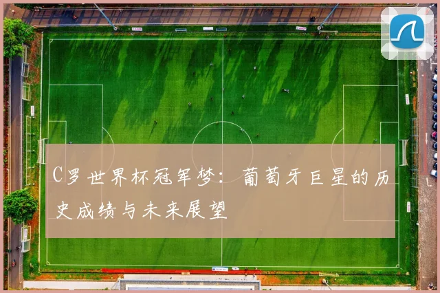 C罗世界杯冠军梦:葡萄牙巨星的历史成绩与未来展望